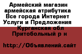 Армейский магазин ,армейская атрибутика - Все города Интернет » Услуги и Предложения   . Курганская обл.,Притобольный р-н